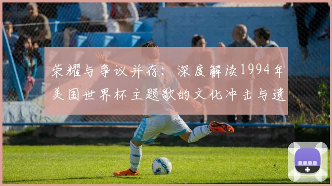 荣耀与争议并存:深度解读1994年美国世界杯主题歌的文化冲击与遗产