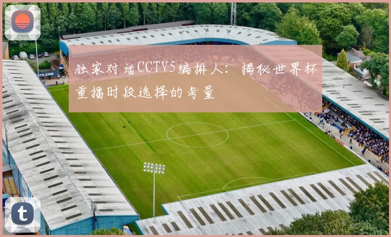 独家对话CCTV5编排人：揭秘世界杯重播时段选择的考量