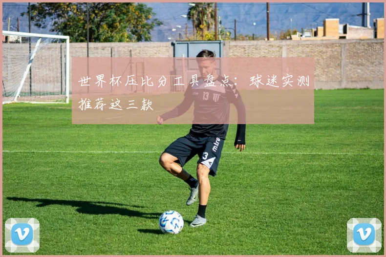 世界杯压比分工具盘点:球迷实测推荐这三款
