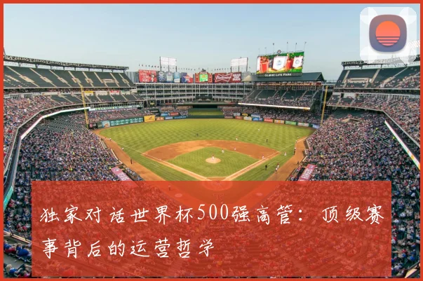 独家对话世界杯500强高管:顶级赛事背后的运营哲学