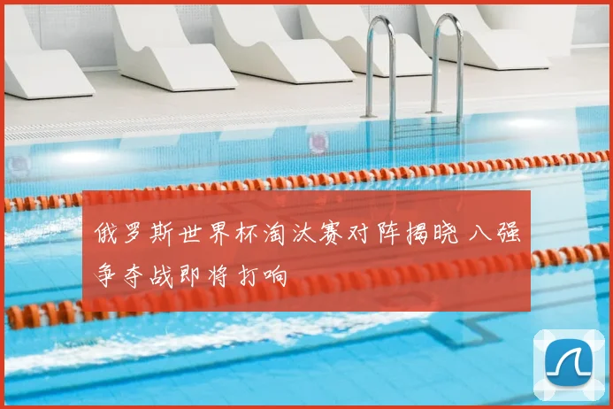 俄罗斯世界杯淘汰赛对阵揭晓 八强争夺战即将打响