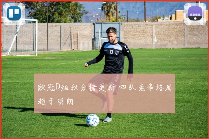 欧冠D组积分榜更新 四队竞争格局趋于明朗