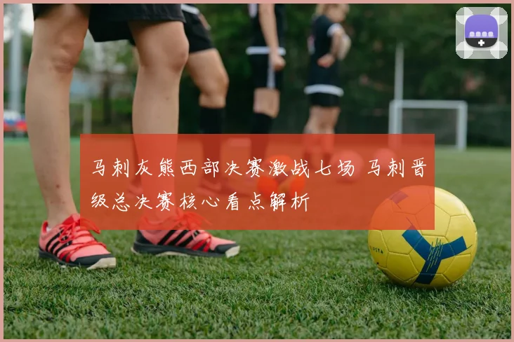 马刺灰熊西部决赛激战七场 马刺晋级总决赛核心看点解析