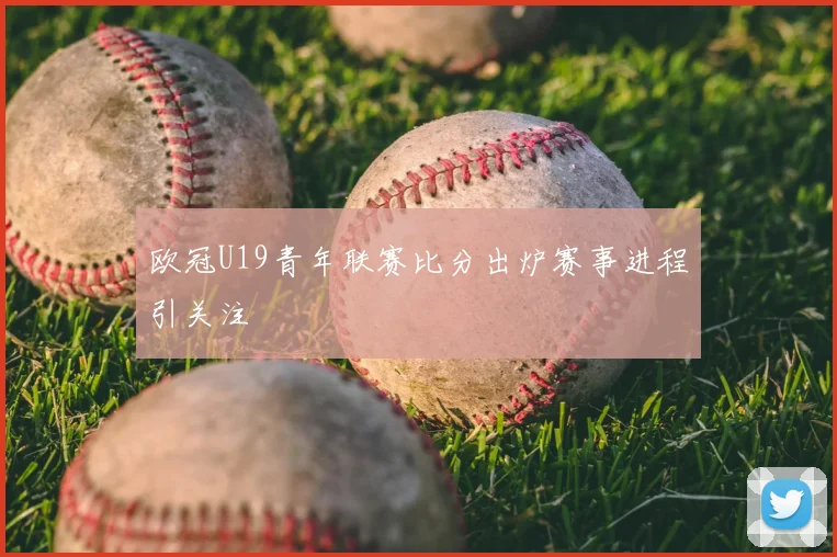 欧冠U19青年联赛比分出炉赛事进程引关注