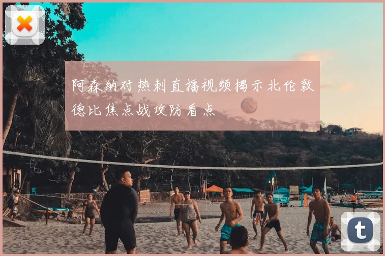 阿森纳对热刺直播视频揭示北伦敦德比焦点战攻防看点