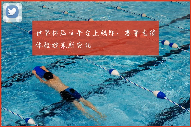 世界杯压注平台上线即,赛事竞猜体验迎来新变化