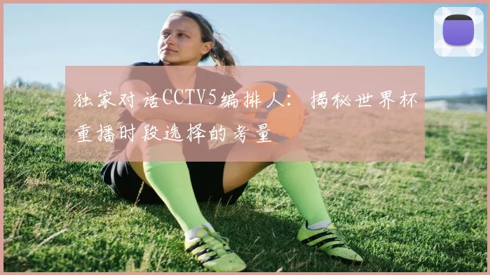 独家对话CCTV5编排人:揭秘世界杯重播时段选择的考量