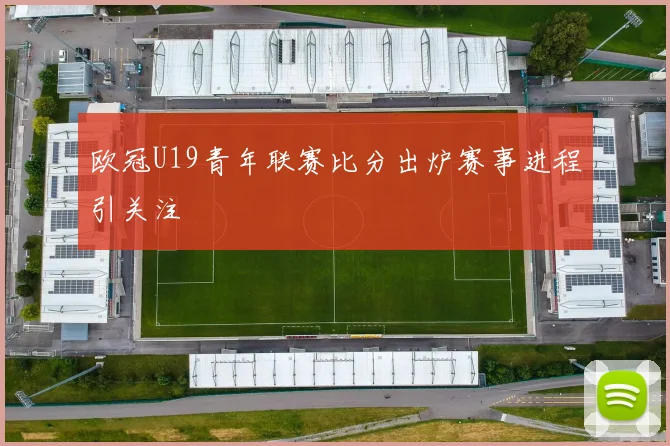 欧冠U19青年联赛比分出炉赛事进程引关注