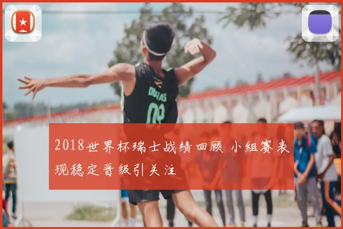 2018世界杯瑞士战绩回顾 小组赛表现稳定晋级引关注