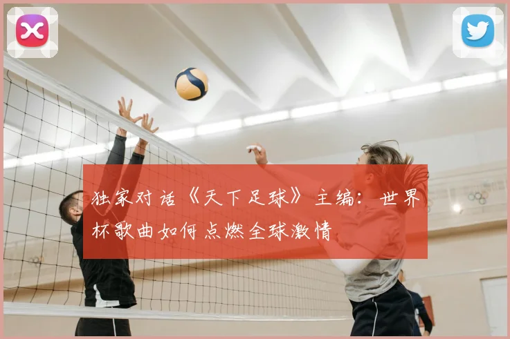 独家对话《天下足球》主编:世界杯歌曲如何点燃全球激情