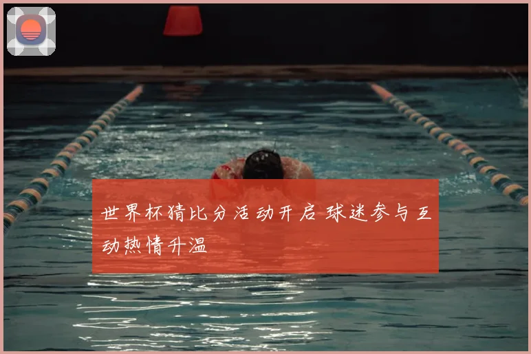 世界杯猜比分活动开启 球迷参与互动热情升温