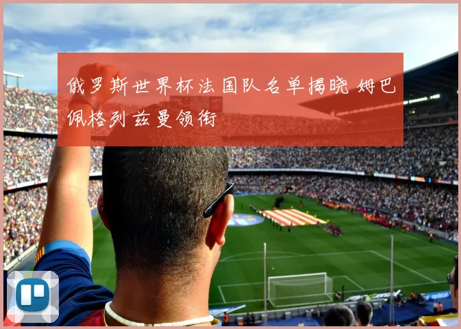 俄罗斯世界杯法国队名单揭晓 姆巴佩格列兹曼领衔