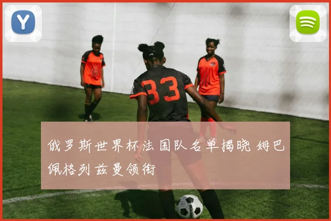 俄罗斯世界杯法国队名单揭晓 姆巴佩格列兹曼领衔
