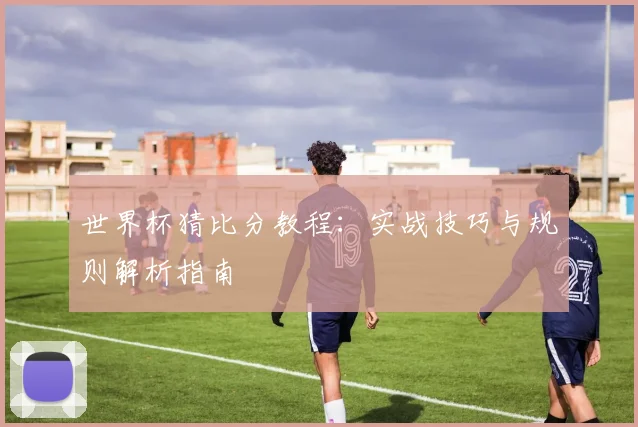 世界杯猜比分教程:实战技巧与规则解析指南