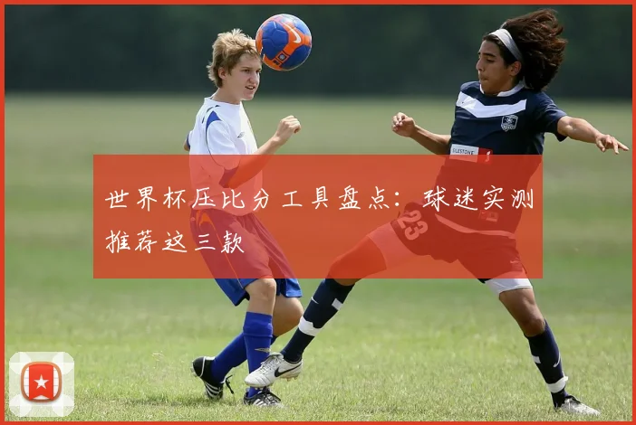 世界杯压比分工具盘点:球迷实测推荐这三款