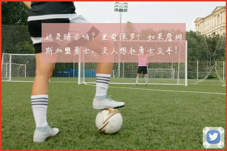 这是暗示吗?里奇保罗:如果詹姆斯加盟勇士,没人想和勇士交手!