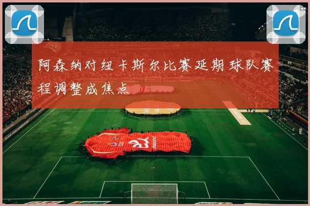 阿森纳对纽卡斯尔比赛延期 球队赛程调整成焦点