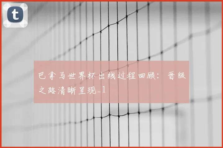 巴拿马世界杯出线过程回顾：晋级之路清晰呈现_1